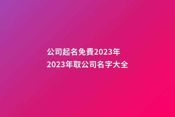 公司起名免費2023年 2023年取公司名字大全